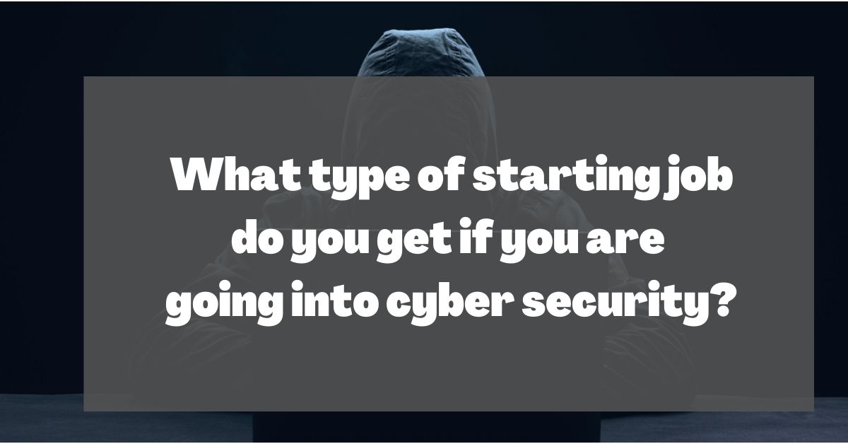 What type of starting job do you get if you are going into cyber security